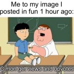 Yes | Me to my image I posted in fun 1 hour ago:; C’mon get views and upvotes | image tagged in c'mon do math,funny,upvote,fun | made w/ Imgflip meme maker