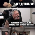 Im a Christian | MERRY CHRISTMAS! THAT’S OFFENSIVE! HAPPY BIRTHDAY TO THE ONE AND ONLY TRUE AND WORTHY GOD!!! THATS EVEN WORSE!!! AND THE DEATH OF ALL OTHER FALSE RELIGIONS!!! | image tagged in memes,american chopper argument,christianity,christmas,one true god,jesus christ has been born | made w/ Imgflip meme maker