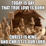 Nativity | TODAY IS DAY THAT TRUE LOVE IS BORN; CHRIST IS KING AND CHRIST IS OUR LORD | image tagged in nativity | made w/ Imgflip meme maker
