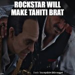 You repulsive little maggot! | ROCKSTAR WILL MAKE TAHITI BRAT | image tagged in you repulsive little maggot | made w/ Imgflip meme maker