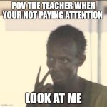 Look At Me | POV THE TEACHER WHEN YOUR NOT PAYING ATTENTION; LOOK AT ME | image tagged in memes,look at me | made w/ Imgflip meme maker