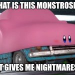 WHY | WHAT IS THIS MONSTROSITY; IT GIVES ME NIGHTMARES | image tagged in kirby car | made w/ Imgflip meme maker