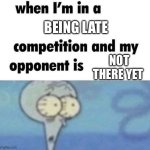True | BEING LATE; NOT THERE YET | image tagged in whe i'm in a competition and my opponent is | made w/ Imgflip meme maker