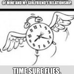 Time Flies... | IT'S ALREADY THE 4 MONTH ANNIVERSARY OF MINE AND MY GIRLFRIEND'S RELATIONSHIP. TIME SURE FLIES. | image tagged in time flies,love | made w/ Imgflip meme maker