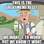 Pepperidge Farm Remembers | THIS IS THE GREAT MEME RESET; WE WANT IT TO WORK BUT WE KNOW IT WONT | image tagged in memes,pepperidge farm remembers | made w/ Imgflip meme maker