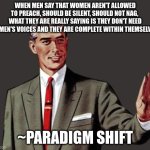 Mansplain Guy | WHEN MEN SAY THAT WOMEN AREN'T ALLOWED TO PREACH, SHOULD BE SILENT, SHOULD NOT NAG,  WHAT THEY ARE REALLY SAYING IS THEY DON'T NEED WOMEN'S VOICES AND THEY ARE COMPLETE WITHIN THEMSELVES. ~PARADIGM SHIFT | image tagged in mansplain guy | made w/ Imgflip meme maker