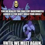 I tried it recently and it works | YOU DO REALIZE YOU CAN STAY UNDERWATER LONGER IF YOU DON'T HOLD YOUR NOSE? UNTIL WE MEET AGAIN. | image tagged in he man skeleton advices,water,underwater | made w/ Imgflip meme maker