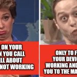 Wait what | ONLY TO FIND OUT YOUR DEVICE IS NOT WORKING AND THEY REFER YOU TO THE MANUFACTURER; THE LOOK ON YOUR FACE WHEN YOU CALL IN AND YELL ABOUT THE INTERNET NOT WORKING | image tagged in the look on your face,irate customer,rude,how rude,justin trudeau crying | made w/ Imgflip meme maker