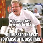 Chef Gordon Ramsay Meme | If he was a GPS, he would be like:; YOU MISSED THE EXIT YOU ABSOLUTE DISGRACE | image tagged in memes,chef gordon ramsay | made w/ Imgflip meme maker