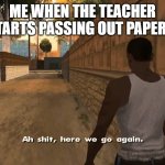 tired of this bs | ME WHEN THE TEACHER STARTS PASSING OUT PAPERS: | image tagged in ah shit here we go again | made w/ Imgflip meme maker