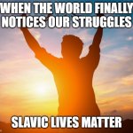 Man breaking free from chains over the sunset | WHEN THE WORLD FINALLY NOTICES OUR STRUGGLES; SLAVIC LIVES MATTER | image tagged in man breaking free from chains over the sunset,slavic lives matter,black lives matter | made w/ Imgflip meme maker