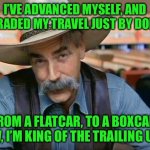 Sam Elliott special kind of stupid | I’VE ADVANCED MYSELF, AND UPGRADED MY TRAVEL JUST BY DOIN’ IT; FROM A FLATCAR, TO A BOXCAR, NOW, I’M KING OF THE TRAILING UNIT! | image tagged in sam elliott special kind of stupid | made w/ Imgflip meme maker