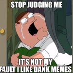 Dank Love Story | STOP JUDGING ME; IT’S NOT MY FAULT I LIKE DANK MEMES | image tagged in peter griffin crying | made w/ Imgflip meme maker