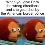 uhhhhhhhhhhhhh | When you give Dora the wrong directions and she gets shot by the American border police | image tagged in memes,monkey puppet,funny,border,dora,dark humor | made w/ Imgflip meme maker