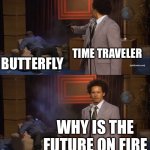 WHY IS THE FUTURE ON FIRE | TIME TRAVELER; BUTTERFLY; WHY IS THE FUTURE ON FIRE | image tagged in memes,who killed hannibal,time travel,butterfly,the future world if,back to the future | made w/ Imgflip meme maker