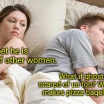 Hmm | I bet he is thinking of other women. What if ghosts are scared of us too? Who actually makes pizza bagels at 2am? | image tagged in memes,i bet he's thinking about other women,ghost,scary things | made w/ Imgflip meme maker