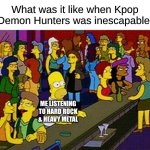 The Hype Has Most Likely Died Out Before the New Year | What was it like when Kpop Demon Hunters was inescapable:; ME LISTENING TO HARD ROCK & HEAVY METAL | image tagged in homer bar,memes,music,rock music,pop music,kpop demon hunters | made w/ Imgflip meme maker