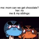 C H O C O L A T E | me: mom can we get chocolate?
her: no
me & my siblings: | image tagged in gumball and darwin angry stare | made w/ Imgflip meme maker