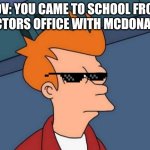 Futurama Fry | POV: YOU CAME TO SCHOOL FROM DOCTORS OFFICE WITH MCDONALDS | image tagged in memes,futurama fry | made w/ Imgflip meme maker
