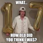 What... How old did you think I was? | WHAT... HOW OLD DID YOU THINK I WAS? | image tagged in liam keel is 17,liam keel,funny,happy birthday,17,brony | made w/ Imgflip meme maker