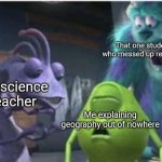 Traumatized sully | That one student who messed up real time; My science teacher; Me explaining geography out of nowhere | image tagged in traumatized sully | made w/ Imgflip meme maker