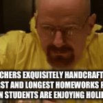 Teacher Slander Part 6: Almost the last one | TEACHERS EXQUISITELY HANDCRAFTING THE WORST AND LONGEST HOMEWORKS POSSIBLE RIGHT WHEN STUDENTS ARE ENJOYING HOLIDAY SEASON | image tagged in gifs,funny,teacher meme,relatable,whyyy | made w/ Imgflip video-to-gif maker