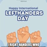 Lefthanders day fail | ( RIGHT-HANDERS WHO SHOWED UP TO SHOW SUPPORT) | image tagged in lefthanders day fail | made w/ Imgflip meme maker