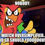 I watch oversimplified and so should you!!!! | NOBODY:; I WATCH OVERSIMPLIFIED... AND SO SHOULD YOOOOOOU!!!! | image tagged in angry burb,kuzonae4289,funny,funny memes,hilarious,oversimplified | made w/ Imgflip meme maker