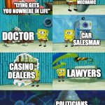 insert a clever title for your meme here! | MECHANIC; "LYING GETS YOU NOWHERE IN LIFE"; DOCTOR; CAR SALESMAN; CASINO DEALERS; LAWYERS; POLITICIANS | image tagged in spongebob diapers meme | made w/ Imgflip meme maker