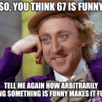 Big Willy Wonka Tell Me Again | SO, YOU THINK 67 IS FUNNY; TELL ME AGAIN HOW ARBITRARILY SAYING SOMETHING IS FUNNY MAKES IT FUNNY | image tagged in big willy wonka tell me again,67 | made w/ Imgflip meme maker