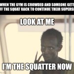 Get it? Squatter! No? Okay... | WHEN THE GYM IS CROWDED AND SOMEONE GETS OFF THE SQUAT RACK TO CONTINUE THEIR SUPERSET; LOOK AT ME; I'M THE SQUATTER NOW | image tagged in memes,i'm the captain now | made w/ Imgflip meme maker