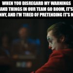 ... | WHEN YOU DISREGARD MY WARNINGS AND THINGS IN OUR TEAM GO BOOM, IT'S FUNNY, AND I'M TIRED OF PRETENDING IT'S NOT | image tagged in gifs,joker,funny | made w/ Imgflip video-to-gif maker