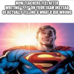 Superman starman meme | HOW TEACHERS FEEL AFTER WRITING "???" ON YOUR EXAM INSTEAD OF ACTUALLY TELLING U WHAT U DID WRONG | image tagged in superman starman meme | made w/ Imgflip meme maker