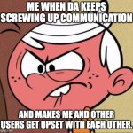 Deviantart Anger | ME WHEN DA KEEPS SCREWING UP COMMUNICATION; AND MAKES ME AND OTHER USERS GET UPSET WITH EACH OTHER. | image tagged in frustrated lincoln loud tlh | made w/ Imgflip meme maker