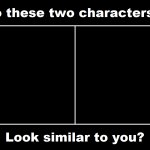 Do These Two Characters Look Similar To You Meme