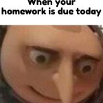 gru meme | When your homework is due today | image tagged in gru meme | made w/ Imgflip meme maker