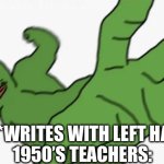 My friend’s step great-grandfather cannot write because of this | KID: *WRITES WITH LEFT HAND*
 1950’S TEACHERS: | image tagged in pepe punch,history,teacher,horrible,oh wow are you actually reading these tags,left | made w/ Imgflip meme maker