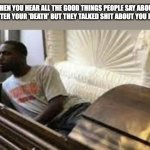 Guy waking up at the funeral | WHEN YOU HEAR ALL THE GOOD THINGS PEOPLE SAY ABOUT YOU AFTER YOUR 'DEATH' BUT THEY TALKED SHIT ABOUT YOU BEFORE | image tagged in guy waking up at the funeral | made w/ Imgflip meme maker