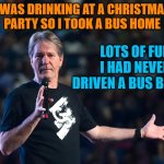 Do not dring and drive | I WAS DRINKING AT A CHRISTMAS PARTY SO I TOOK A BUS HOME; LOTS OF FUN
I HAD NEVER DRIVEN A BUS BEFORE | image tagged in lou foxworthy,take a bus,kewlew | made w/ Imgflip meme maker