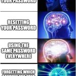 Expanding Brain | FORGETTING YOUR PASSWORD; RESETTING YOUR PASSWORD; USING THE SAME PASSWORD EVERYWHERE; FORGETTING WHICH ACCOUNT YOU USED THAT PASSWORD FOR | image tagged in memes,expanding brain | made w/ Imgflip meme maker