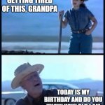 I’m tired of this Grandpa | KIDS ARE GETTING TIRED OF THIS, GRANDPA; TODAY IS MY BIRTHDAY AND DO YOU KNOW HOW OLD I AM TODAY?  SAY IT...SAY IT!! | image tagged in i m tired of this grandpa | made w/ Imgflip meme maker