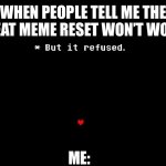 Just being honest | WHEN PEOPLE TELL ME THE GREAT MEME RESET WON’T WORK. ME: | image tagged in but it refused | made w/ Imgflip meme maker