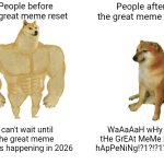 Wait until you eventually see people crying | People before the great meme reset; People after the great meme reset; I can't wait until the great meme reset is happening in 2026; WaAaAaH wHy iS tHe GrEAt MeMe NoT hApPeNiNg!?1?!?1?!?1?! | image tagged in memes,buff doge vs cheems,great meme reset,funny | made w/ Imgflip meme maker