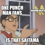 saitama meme | ONE PUNCH MAN FANS; RANDOM BALD GUY; IS THAT SAITAMA | image tagged in memes,is this a pigeon,funny memes | made w/ Imgflip meme maker