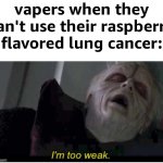 title ig | vapers when they can't use their raspberry flavored lung cancer: | image tagged in palpatine i'm too weak,funny,funny memes,relatable,relatable memes | made w/ Imgflip meme maker