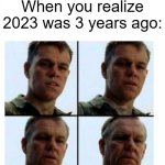 If 2023 was 3 years ago | When you realize 2023 was 3 years ago: | image tagged in matt damon gets older,memes,funny | made w/ Imgflip meme maker