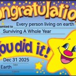 Ggs guys see yall in 2025 | Every person living on earth; Surviving A Whole Year; Dec 31 2025; Earth | image tagged in relatable | made w/ Imgflip meme maker