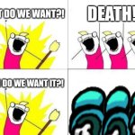 someone PLEASE know the reference | WHAT DO WE WANT?! DEATH! WHEN DO WE WANT IT?! | image tagged in memes,what do we want | made w/ Imgflip meme maker