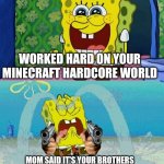 spongebob happy and sad | WORKED HARD ON YOUR MINECRAFT HARDCORE WORLD; MOM SAID IT'S YOUR BROTHERS TURN AND YOUR BROTHER DELETED THE GAME | image tagged in spongebob happy and sad | made w/ Imgflip meme maker