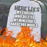 Here Lies Spongebob Tombstone | MY COUSIN WHO DELETED MY MINECRAFT HARDCORE WORLD | image tagged in here lies spongebob tombstone | made w/ Imgflip meme maker